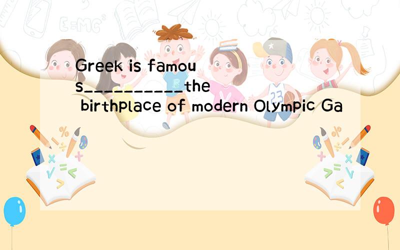 Greek is famous__________the birthplace of modern Olympic Ga