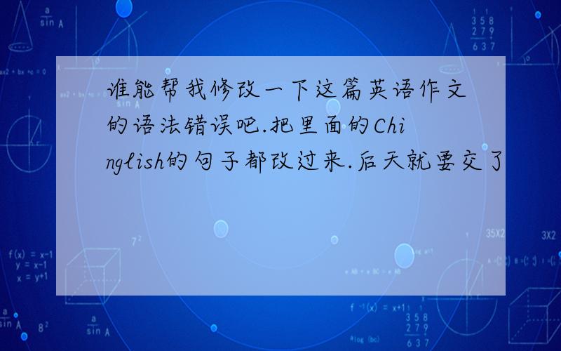 谁能帮我修改一下这篇英语作文的语法错误吧.把里面的Chinglish的句子都改过来.后天就要交了