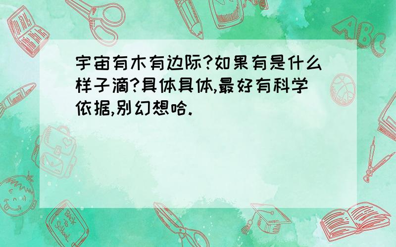 宇宙有木有边际?如果有是什么样子滴?具体具体,最好有科学依据,别幻想哈.