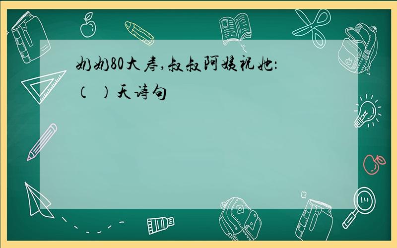 奶奶80大寿,叔叔阿姨祝她：（ ）天诗句