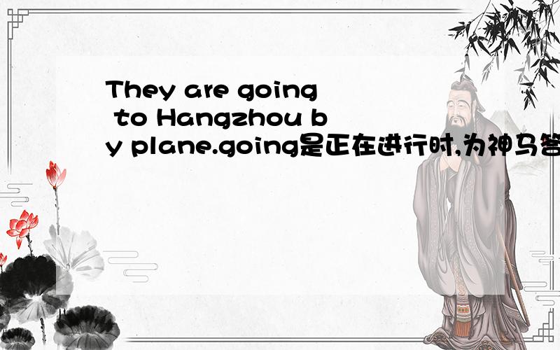 They are going to Hangzhou by plane.going是正在进行时,为神马答案翻译成将要去?