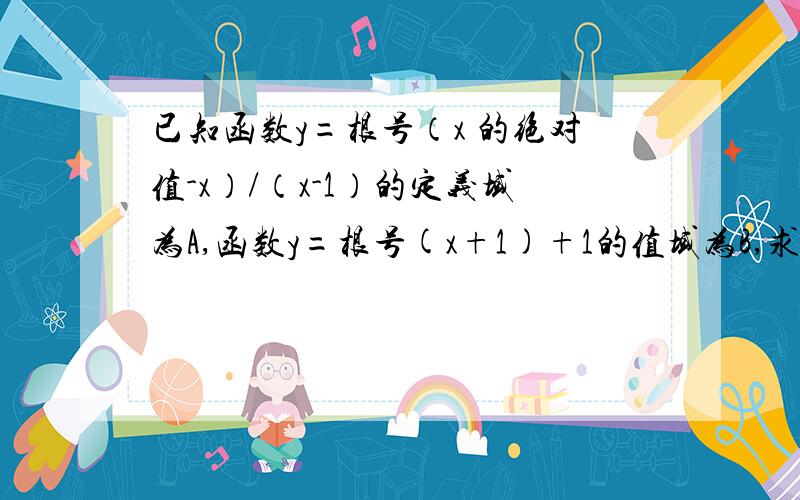 已知函数y=根号（x 的绝对值-x）/（x-1）的定义域为A,函数y=根号(x+1)+1的值域为B,求A∩B