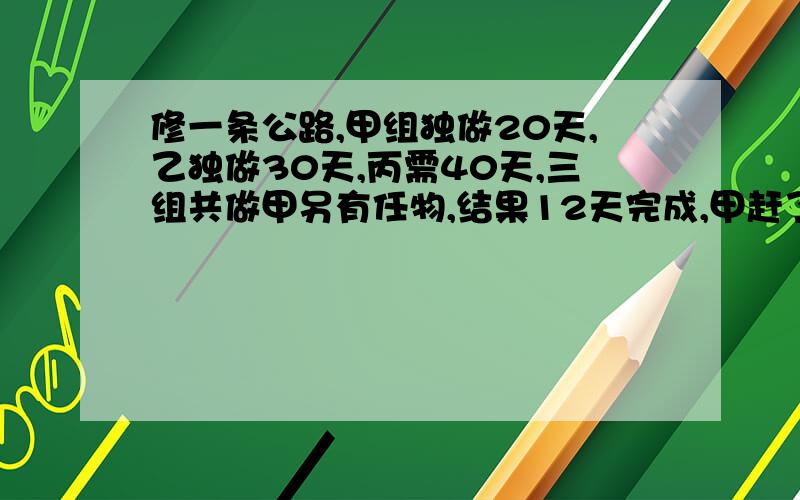 修一条公路,甲组独做20天,乙独做30天,丙需40天,三组共做甲另有任物,结果12天完成,甲赶了几天