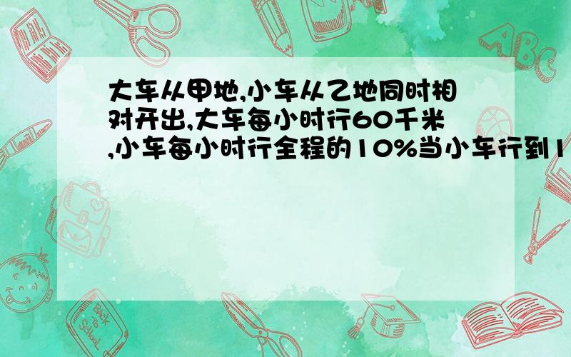 大车从甲地,小车从乙地同时相对开出,大车每小时行60千米,小车每小时行全程的10%当小车行到13/24时,