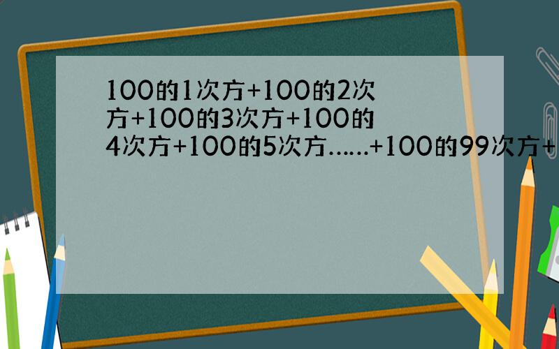 100的1次方+100的2次方+100的3次方+100的4次方+100的5次方……+100的99次方+100的100次方