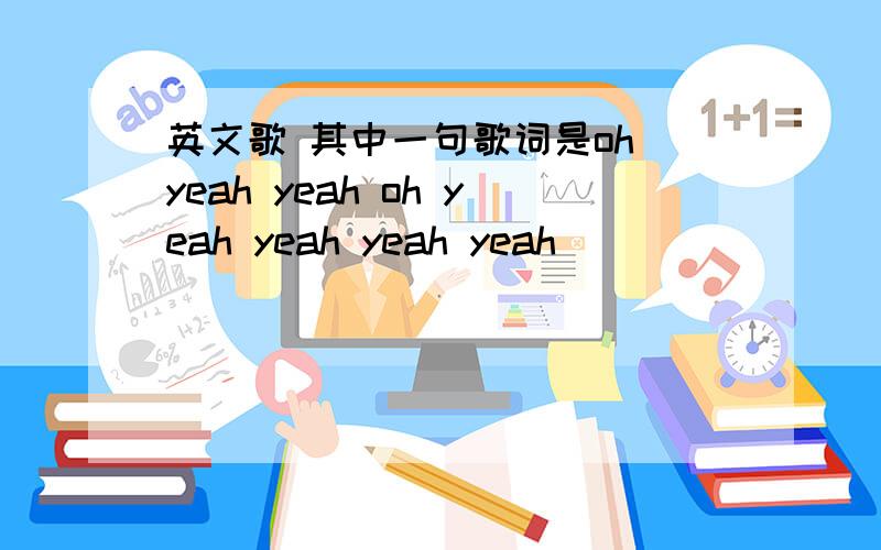 英文歌 其中一句歌词是oh yeah yeah oh yeah yeah yeah yeah