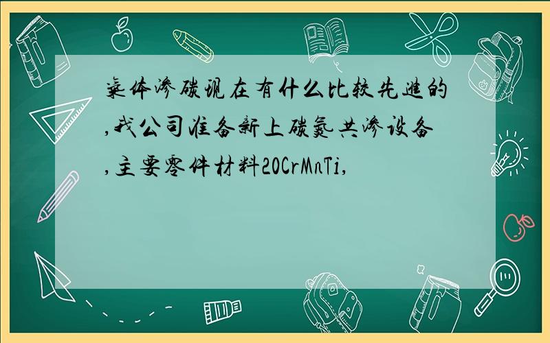 气体渗碳现在有什么比较先进的,我公司准备新上碳氮共渗设备,主要零件材料20CrMnTi,