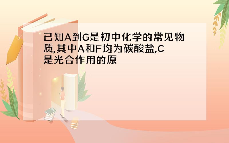 已知A到G是初中化学的常见物质,其中A和F均为碳酸盐,C是光合作用的原