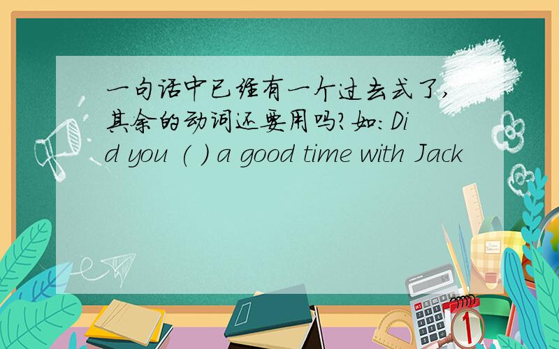 一句话中已经有一个过去式了,其余的动词还要用吗?如：Did you ( ) a good time with Jack