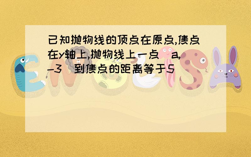 已知抛物线的顶点在原点,焦点在y轴上,抛物线上一点（a,-3）到焦点的距离等于5