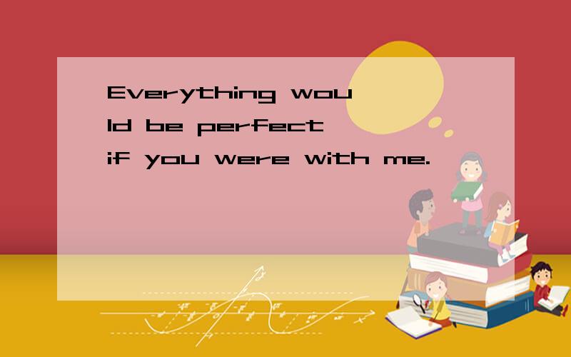 Everything would be perfect if you were with me.