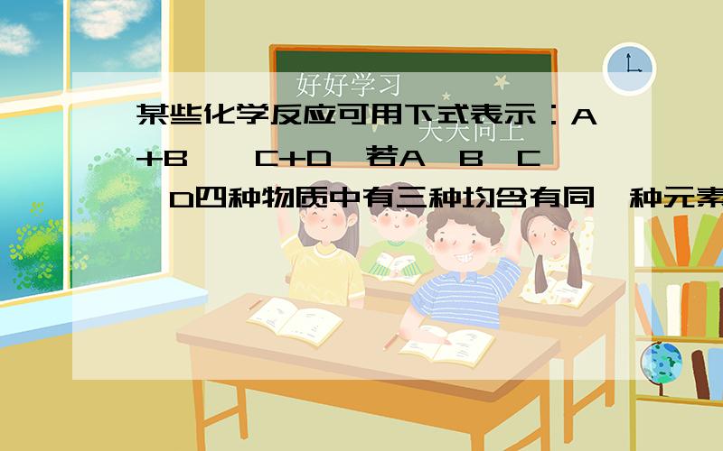 某些化学反应可用下式表示：A+B―→C+D,若A、B、C、D四种物质中有三种均含有同一种元素,且该元素在这三种物质中的化