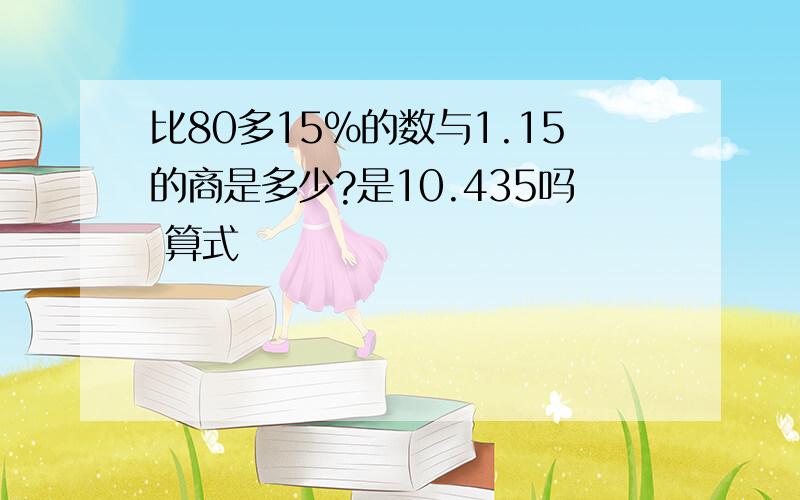 比80多15%的数与1.15的商是多少?是10.435吗 算式