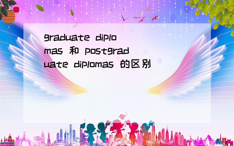 graduate diplomas 和 postgraduate diplomas 的区别