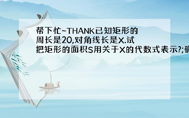 帮下忙~THANK已知矩形的周长是20,对角线长是X.试把矩形的面积S用关于X的代数式表示?;确定对角线X的取值范围?;