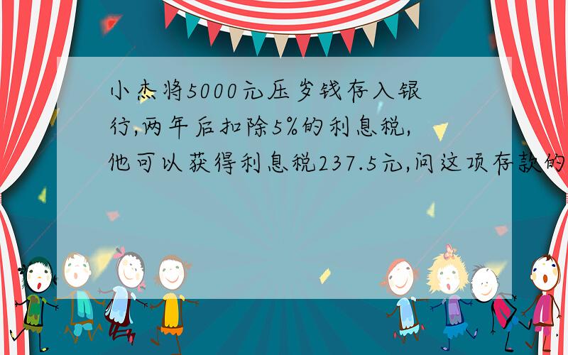 小杰将5000元压岁钱存入银行,两年后扣除5%的利息税,他可以获得利息税237.5元,问这项存款的年利率是多少?