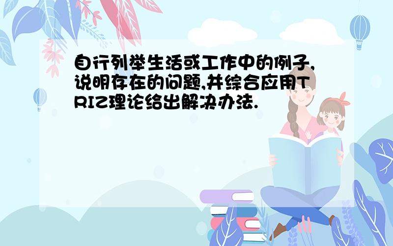 自行列举生活或工作中的例子,说明存在的问题,并综合应用TRIZ理论给出解决办法.