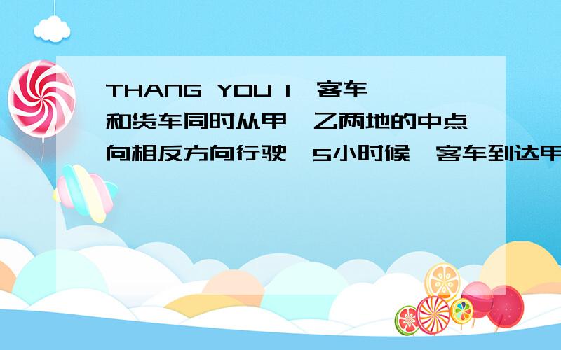 THANG YOU 1、客车和货车同时从甲、乙两地的中点向相反方向行驶,5小时候,客车到达甲地,货车离乙地还有60千米.