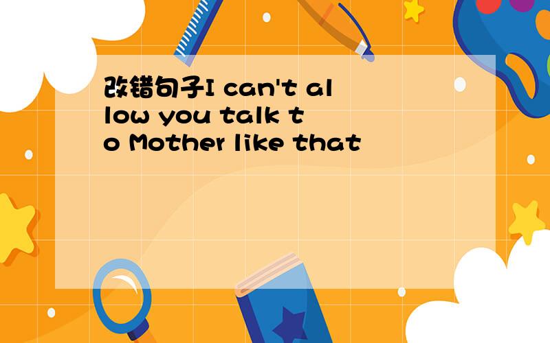 改错句子I can't allow you talk to Mother like that