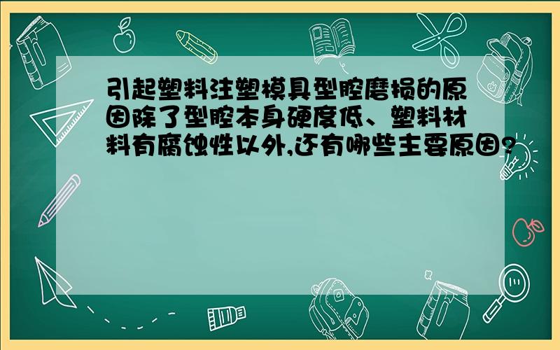 引起塑料注塑模具型腔磨损的原因除了型腔本身硬度低、塑料材料有腐蚀性以外,还有哪些主要原因?