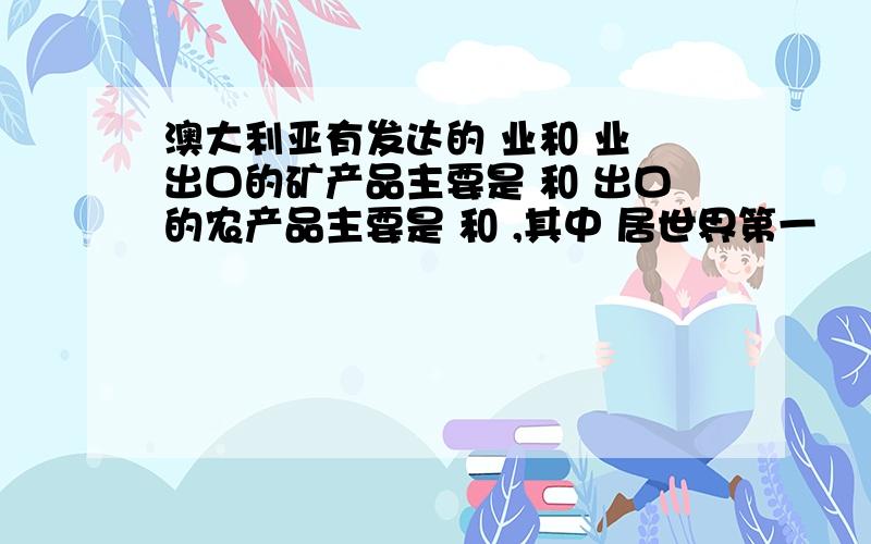 澳大利亚有发达的 业和 业 出口的矿产品主要是 和 出口的农产品主要是 和 ,其中 居世界第一