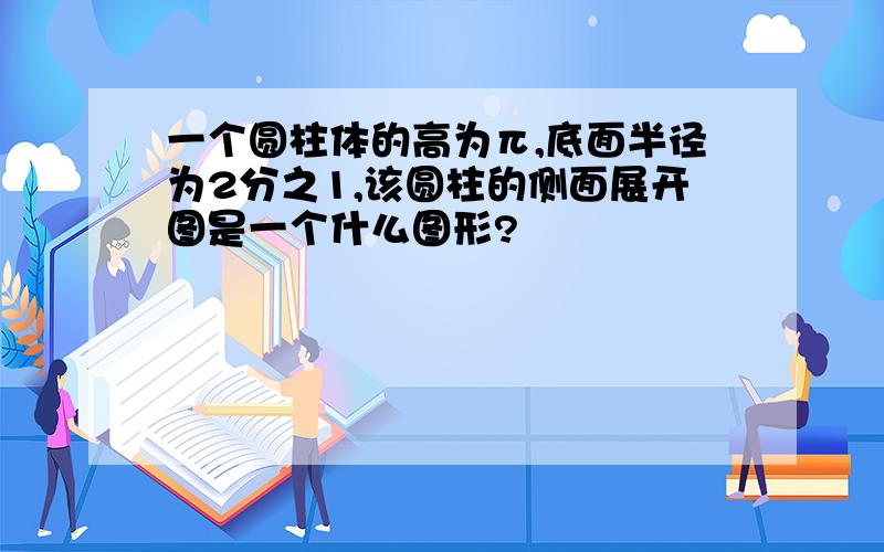 一个圆柱体的高为π,底面半径为2分之1,该圆柱的侧面展开图是一个什么图形?