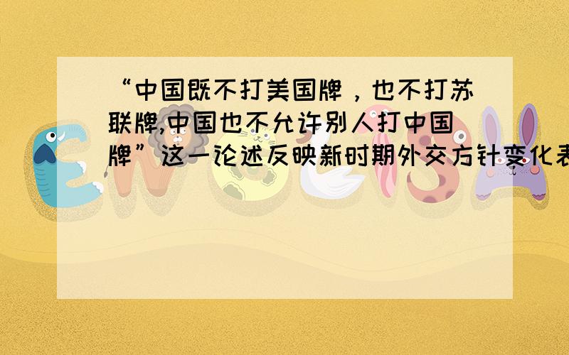 “中国既不打美国牌，也不打苏联牌,中国也不允许别人打中国牌”这一论述反映新时期外交方针变化表现为 A．独立自主 B．维护