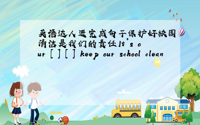 英语达人进完成句子保护好校园清洁是我们的责任It's our [ ] [ ] keep our school clean