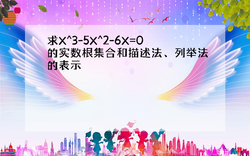 求X^3-5X^2-6X=0的实数根集合和描述法、列举法的表示