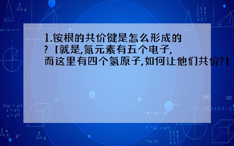 1.铵根的共价键是怎么形成的?【就是,氮元素有五个电子,而这里有四个氢原子,如何让他们共价?】