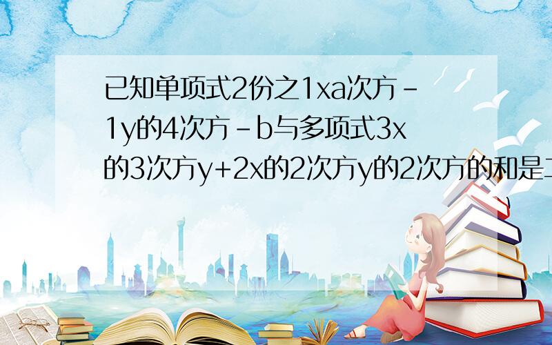 已知单项式2份之1xa次方-1y的4次方-b与多项式3x的3次方y+2x的2次方y的2次方的和是二项式,则a+b=( )