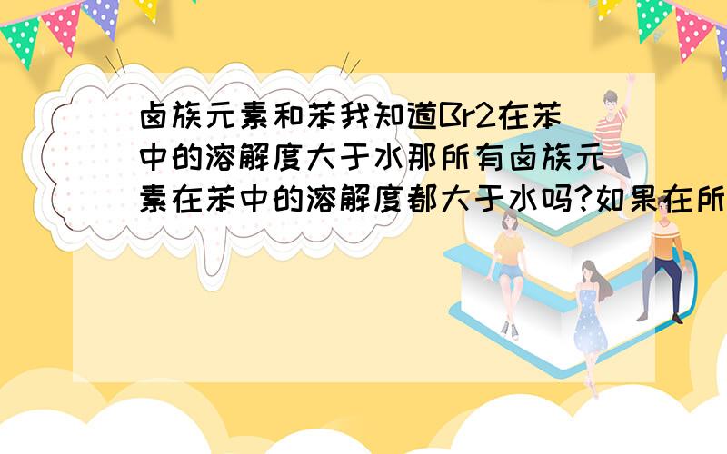 卤族元素和苯我知道Br2在苯中的溶解度大于水那所有卤族元素在苯中的溶解度都大于水吗?如果在所有有机物中呢是不是也是这样?