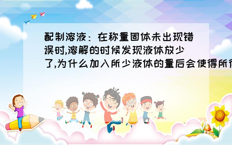 配制溶液：在称量固体未出现错误时,溶解的时候发现液体放少了,为什么加入所少液体的量后会使得所得溶液溶质质量分数偏小?