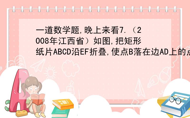 一道数学题,晚上来看7.（2008年江西省）如图,把矩形纸片ABCD沿EF折叠,使点B落在边AD上的点B′处,点A落在点