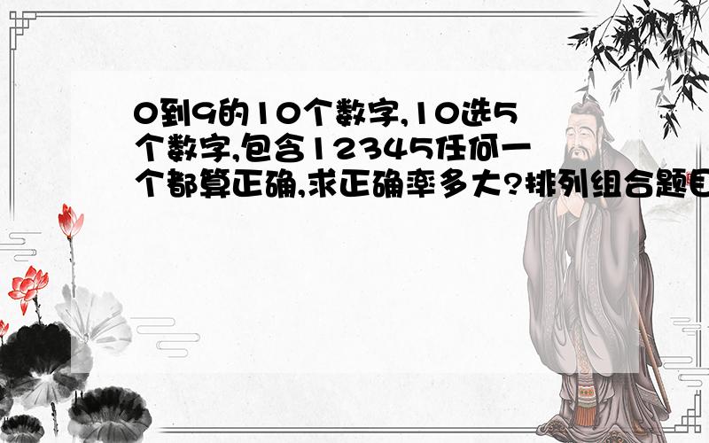 0到9的10个数字,10选5个数字,包含12345任何一个都算正确,求正确率多大?排列组合题目