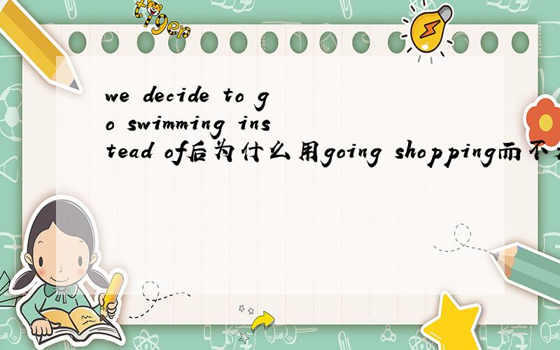 we decide to go swimming instead of后为什么用going shopping而不是go