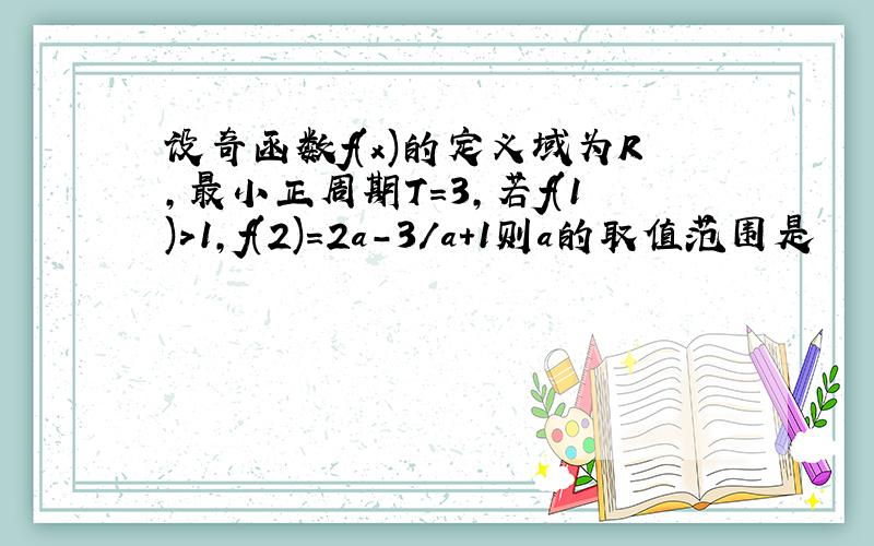 设奇函数f(x)的定义域为R,最小正周期T=3,若f(1)>1,f(2)=2a-3/a+1则a的取值范围是