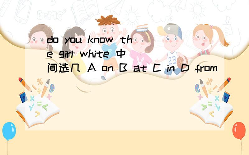 do you know the girl white 中间选几 A on B at C in D from