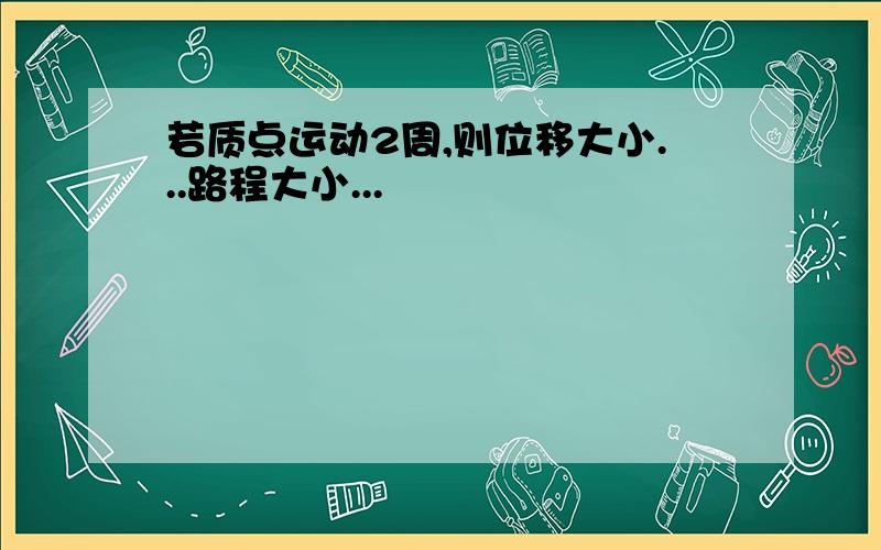 若质点运动2周,则位移大小...路程大小...