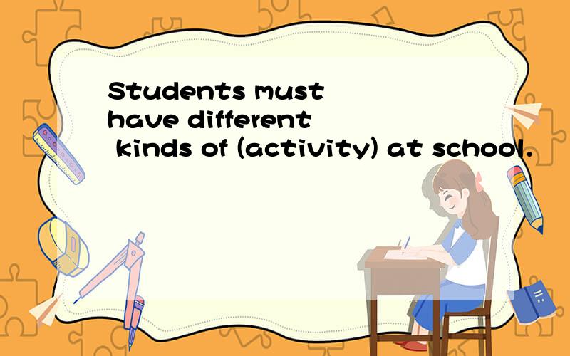 Students must have different kinds of (activity) at school.