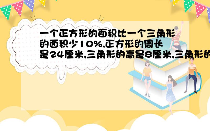 一个正方形的面积比一个三角形的面积少10%,正方形的周长是24厘米,三角形的高是8厘米,三角形的底是多少厘米?