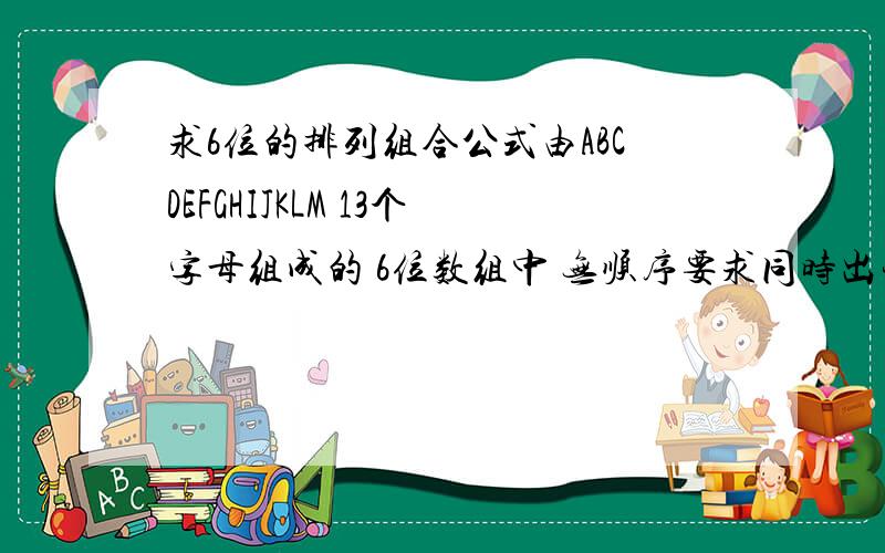 求6位的排列组合公式由ABCDEFGHIJKLM 13个字母组成的 6位数组中 无顺序要求同时出现 A或B 2个字母的几