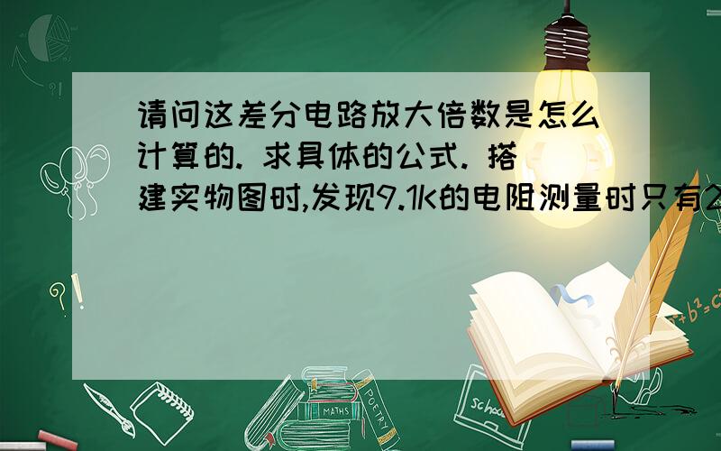 请问这差分电路放大倍数是怎么计算的. 求具体的公式. 搭建实物图时,发现9.1K的电阻测量时只有2K ,为何