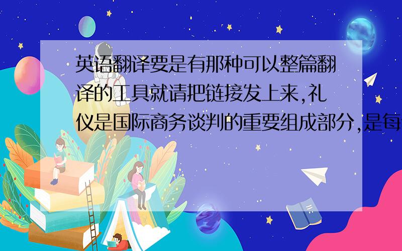 英语翻译要是有那种可以整篇翻译的工具就请把链接发上来,礼仪是国际商务谈判的重要组成部分,是每个参与者必须遵守的规则,可由