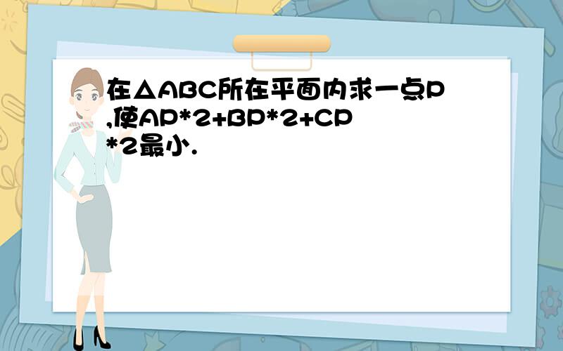 在△ABC所在平面内求一点P,使AP*2+BP*2+CP*2最小.