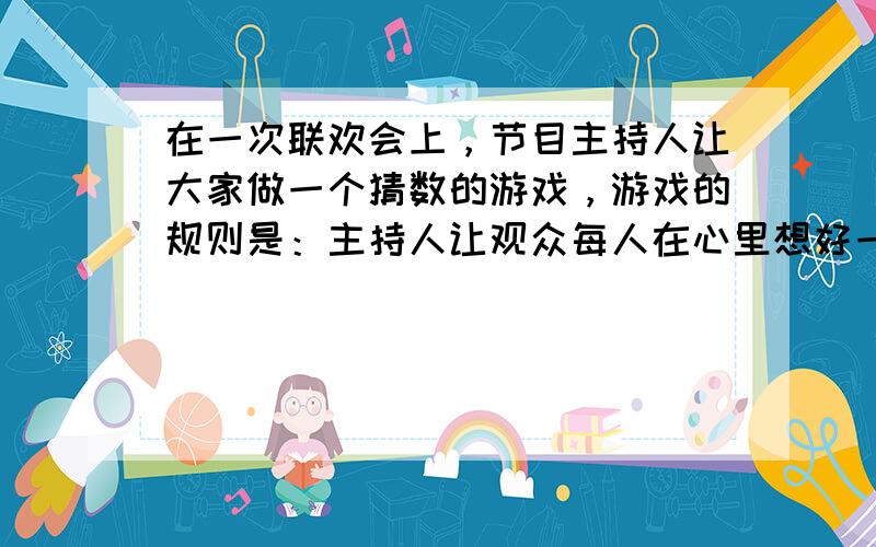 在一次联欢会上，节目主持人让大家做一个猜数的游戏，游戏的规则是：主持人让观众每人在心里想好一个除0以外的数，然后按以下顺