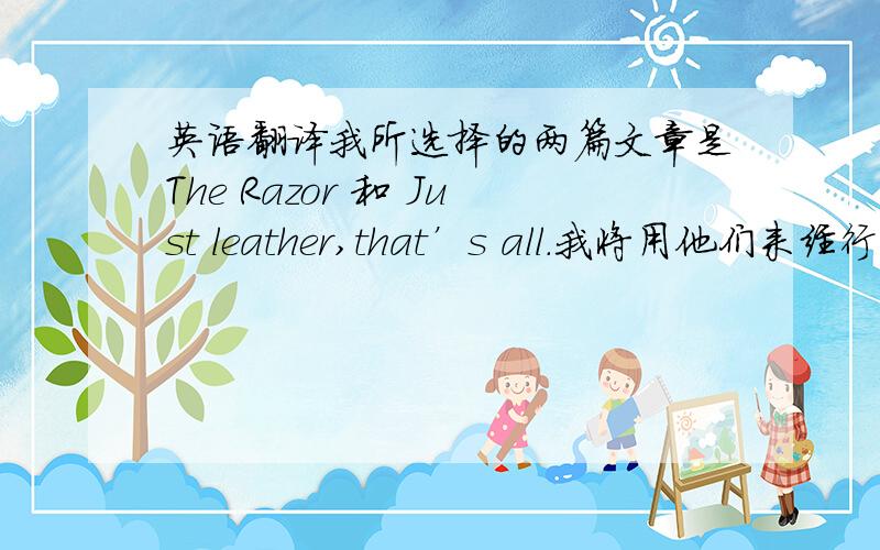 英语翻译我所选择的两篇文章是The Razor 和 Just leather,that’s all.我将用他们来经行比较