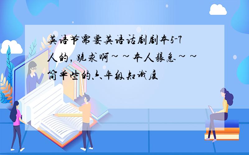 英语节需要英语话剧剧本5-7人的，跪求啊~~本人狠急~~简单些的六年级知识度