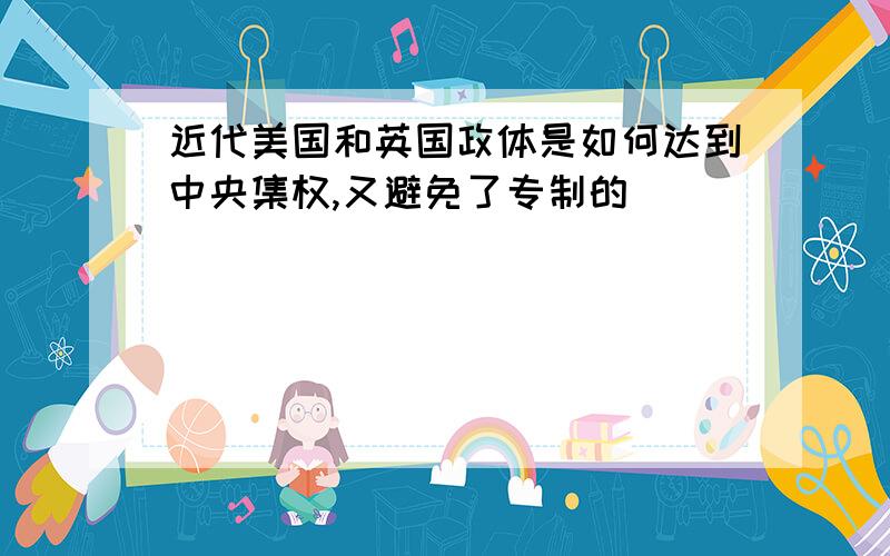 近代美国和英国政体是如何达到中央集权,又避免了专制的