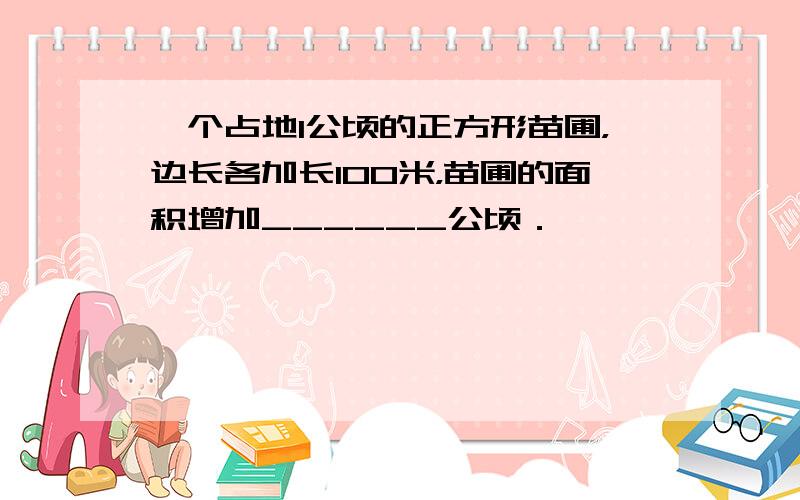 一个占地1公顷的正方形苗圃，边长各加长100米，苗圃的面积增加______公顷．